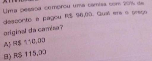 Uma pessoa comprou uma camisa com 20% de
desconto e pagou R$ 96,00. Qual era o preço
original da camisa?
A) R$ 110,00
B) R$ 115,00