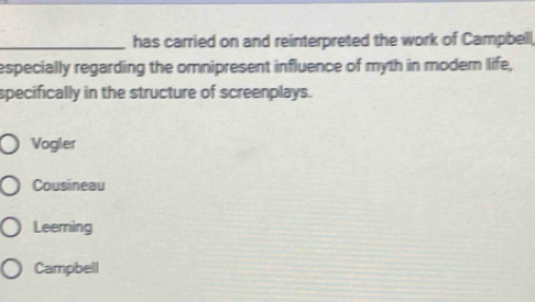 has carried on and reinterpreted the work of Campbell
especially regarding the omnipresent influence of myth in moder life,
specifically in the structure of screenplays.
Vogler
Cousineau
Leerning
Campbell