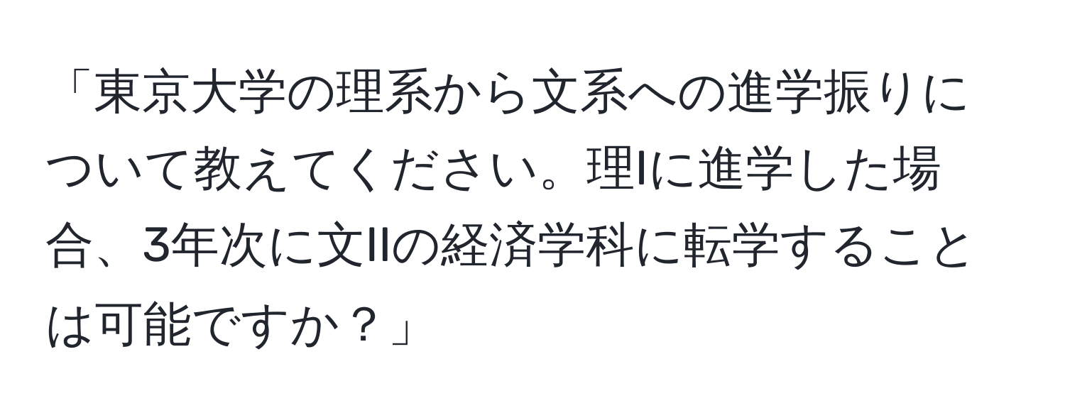 「東京大学の理系から文系への進学振りについて教えてください。理Iに進学した場合、3年次に文IIの経済学科に転学することは可能ですか？」