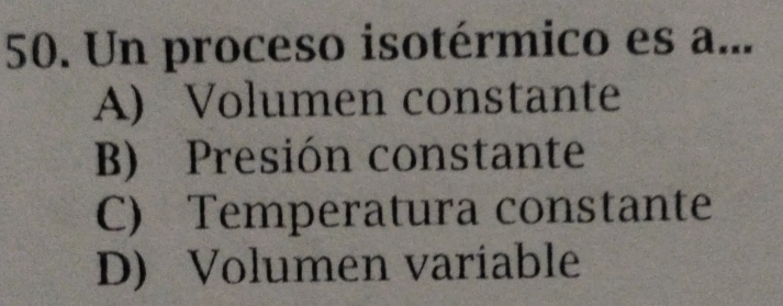 Un proceso isotérmico es a...
A) Volumen constante
B) Presión constante
C) Temperatura constante
D) Volumen variable