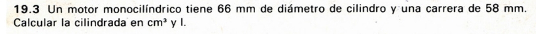 19.3 Un motor monocilíndrico tiene 66 mm de diámetro de cilindro y una carrera de 58 mm. 
Calcular la cilindrada en cm^3 y I.