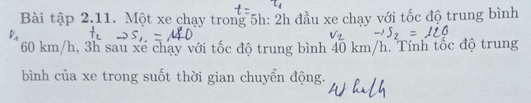 Bài tập 2.11. Một xe chạy trong 5h : 2h đầu xe chạy với tốc độ trung bình
60 km/h, 3h sau xe chạy với tốc độ trung bình 40 km/h. Tính tốc độ trung 
bình của xe trong suốt thời gian chuyển động.