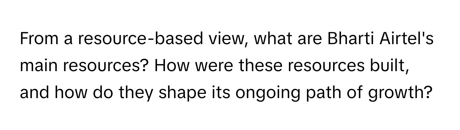 From a resource-based view, what are Bharti Airtel's main resources? How were these resources built, and how do they shape its ongoing path of growth?
