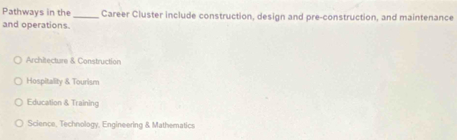 Pathways in the _Career Cluster include construction, design and pre-construction, and maintenance
and operations.
Architecture & Construction
Hospitality & Tourism
Education & Training
Science, Technology, Engineering & Mathematics