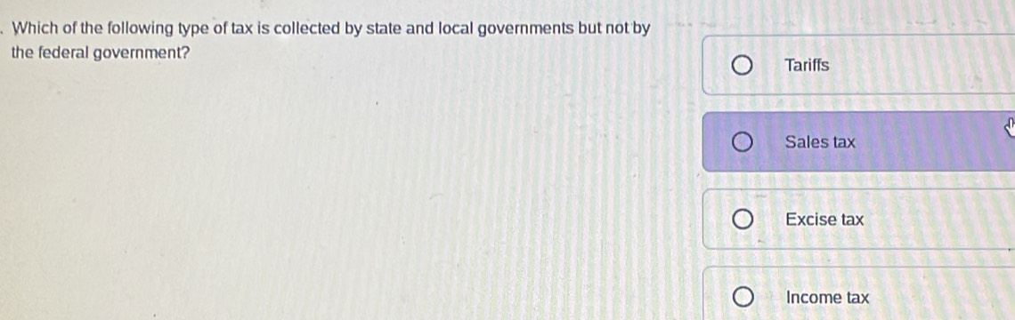 Which of the following type of tax is collected by state and local governments but not by
the federal government?
Tariffs
Sales tax
Excise tax
Income tax