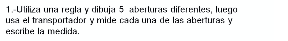 1.-Utiliza una regla y dibuja 5 aberturas diferentes, luego 
usa el transportador y mide cada una de las aberturas y 
escribe la medida.