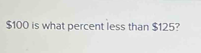 $100 is what percent less than $125?