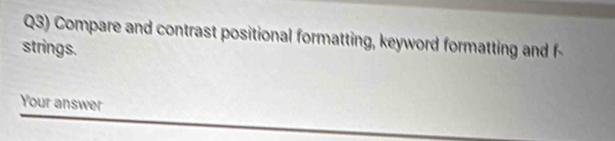 Q3) Compare and contrast positional formatting, keyword formatting and f- 
strings. 
Your answer