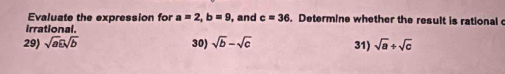 Evaluate the expression for a=2, b=9 , and c=36. Determine whether the result is rational c
irrational.
29) sqrt(a)varepsilon sqrt(b) 30) sqrt(b)-sqrt(c) 31) sqrt(a)/ sqrt(c)