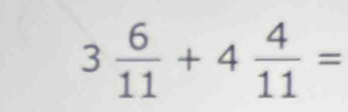 3 6/11 +4 4/11 =