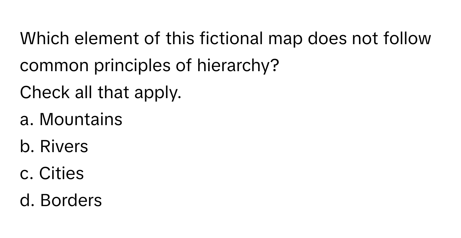 Which element of this fictional map does not follow common principles of hierarchy? 
Check all that apply.

a. Mountains
b. Rivers
c. Cities
d. Borders