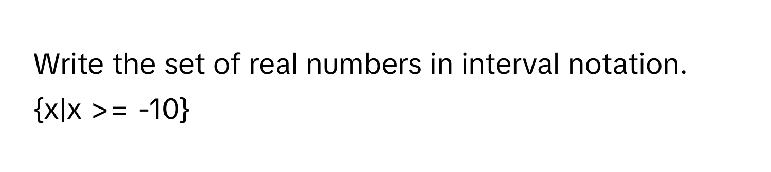 Write the set of real numbers in interval notation. x|x >= -10