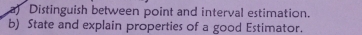 Distinguish between point and interval estimation. 
b) State and explain properties of a good Estimator.