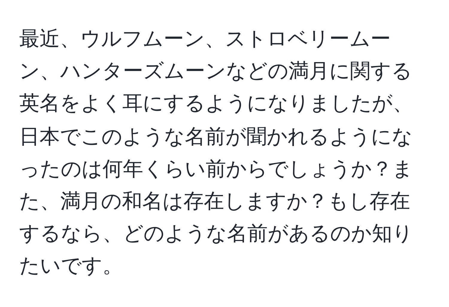 最近、ウルフムーン、ストロベリームーン、ハンターズムーンなどの満月に関する英名をよく耳にするようになりましたが、日本でこのような名前が聞かれるようになったのは何年くらい前からでしょうか？また、満月の和名は存在しますか？もし存在するなら、どのような名前があるのか知りたいです。