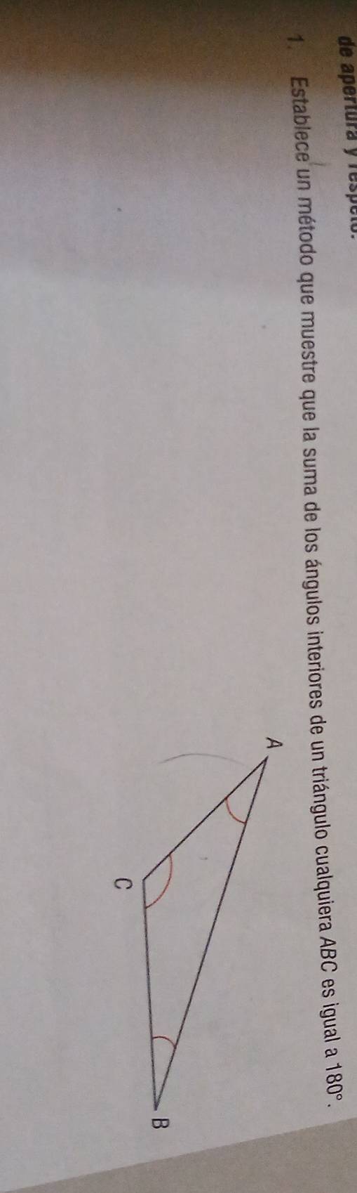 de apertura y respélo. 
1. Establece un método que muestre que la suma de los ángulos interiores de un triángulo cualquiera ABC es igual a 180°.