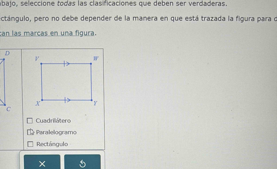 abajo, seleccione todas las clasificaciones que deben ser verdaderas.
ectángulo, pero no debe depender de la manera en que está trazada la figura para de
can las marcas en una figura.
Cuadrilátero
Paralelogramo
Rectángulo