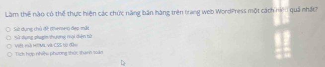 Làm thế nào có thể thực hiện các chức năng bán hàng trên trang web WordPress một cách hiệu quả nhất?
Sử dụng chủ đề (themes) đẹp mắt
Sử dụng plugin thương mại điện tử
Việt mã HTML và CSS từ đầu
Tích hợp nhiều phương thức thanh toán