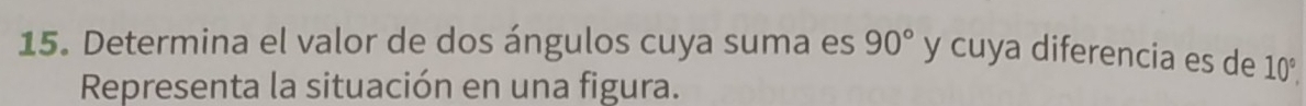 Determina el valor de dos ángulos cuya suma es 90° y cuya diferencia es de 10°. 
Representa la situación en una figura.