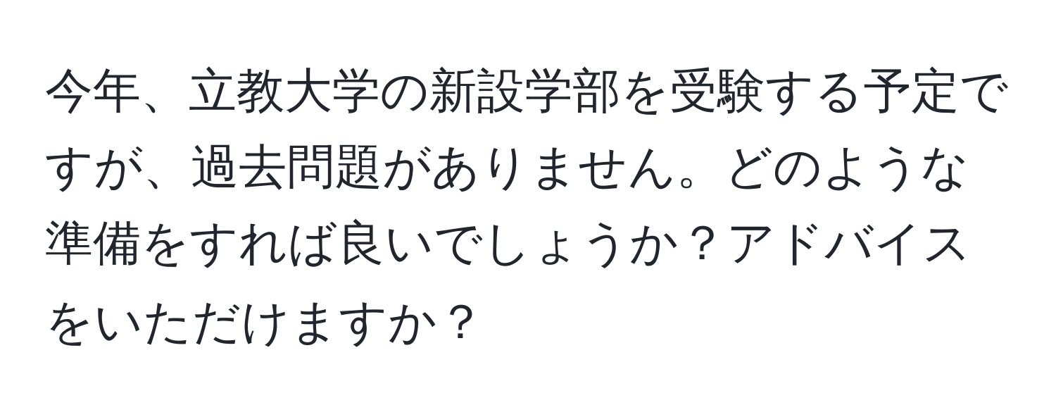 今年、立教大学の新設学部を受験する予定ですが、過去問題がありません。どのような準備をすれば良いでしょうか？アドバイスをいただけますか？