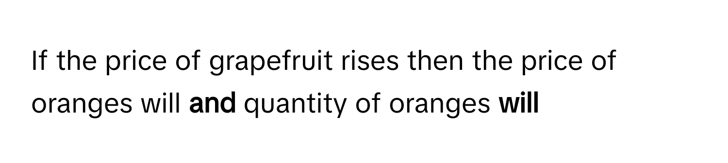 If the price of grapefruit rises then the price of oranges will **and** quantity of oranges **will**