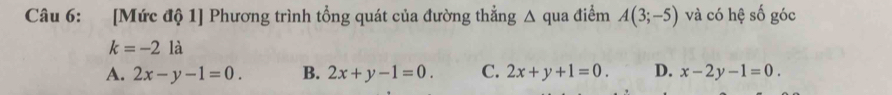 [Mức độ 1] Phương trình tổng quát của đường thẳng △ qua điểm A(3;-5) và có hệ số góc
k=-21a
A. 2x-y-1=0. B. 2x+y-1=0. C. 2x+y+1=0. D. x-2y-1=0.