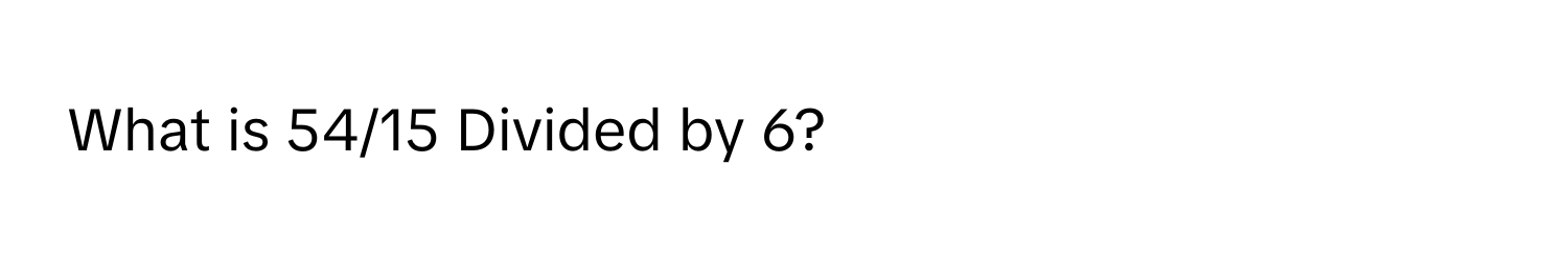 What is 54/15 Divided by 6?