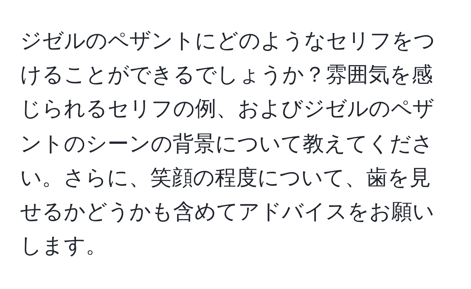 ジゼルのペザントにどのようなセリフをつけることができるでしょうか？雰囲気を感じられるセリフの例、およびジゼルのペザントのシーンの背景について教えてください。さらに、笑顔の程度について、歯を見せるかどうかも含めてアドバイスをお願いします。