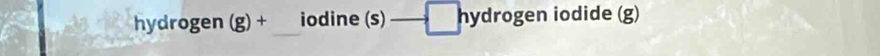 hydrogen (g)+ _iodine (s) hydrogen iodide (g)