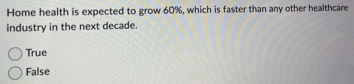 Home health is expected to grow 60%, which is faster than any other healthcare
industry in the next decade.
True
False