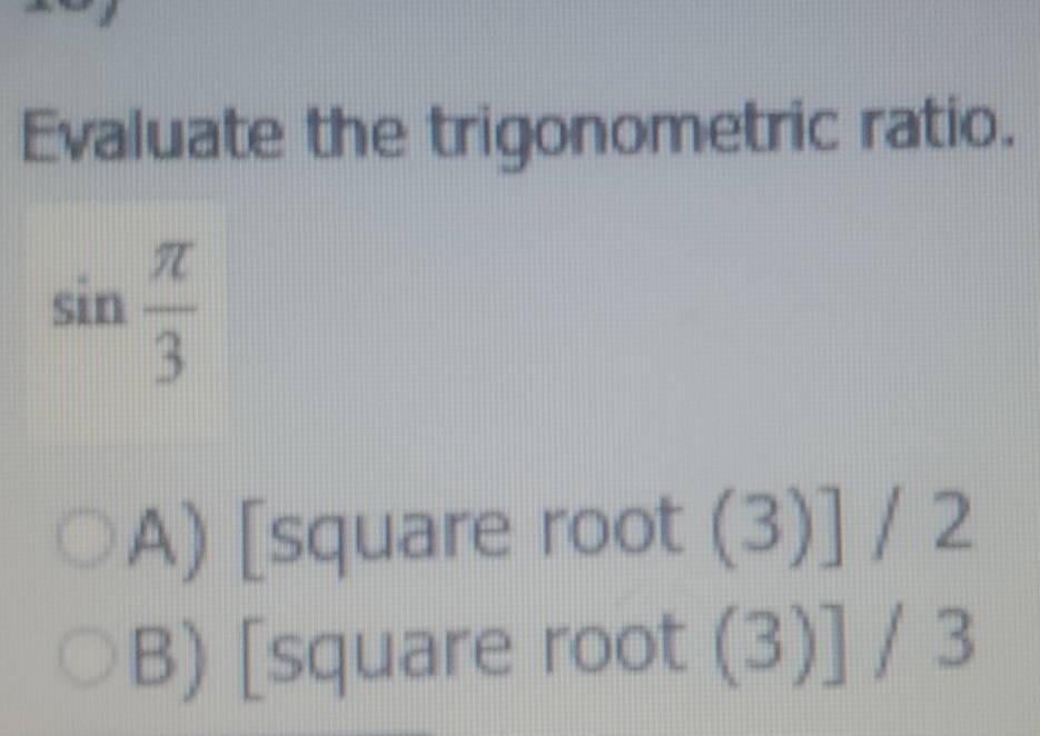 Evaluate the trigonometric ratio.
sin  π /3 
A) [square root (3)] / 2
B) [square root (3)] / 3