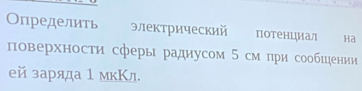 Определить электрический потенциал ha 
поверхности сферы радиусом 5 см при сообшцении 
ей заряда 1 мкΚл.