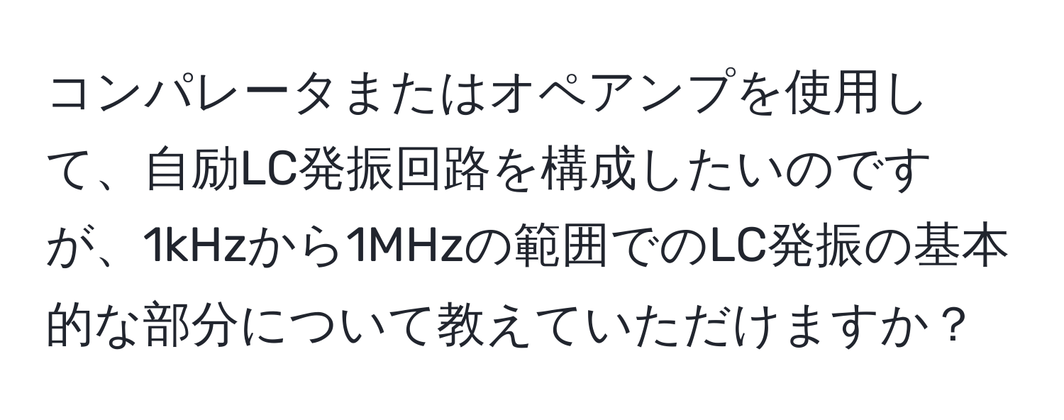 コンパレータまたはオペアンプを使用して、自励LC発振回路を構成したいのですが、1kHzから1MHzの範囲でのLC発振の基本的な部分について教えていただけますか？