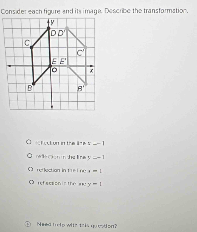 Consider each figure and its image. Describe the transformation.
reflection in the line x=-1
reflection in the line y=-1
reflection in the line x=1
reflection in the line y=1
⑤ Need help with this question?