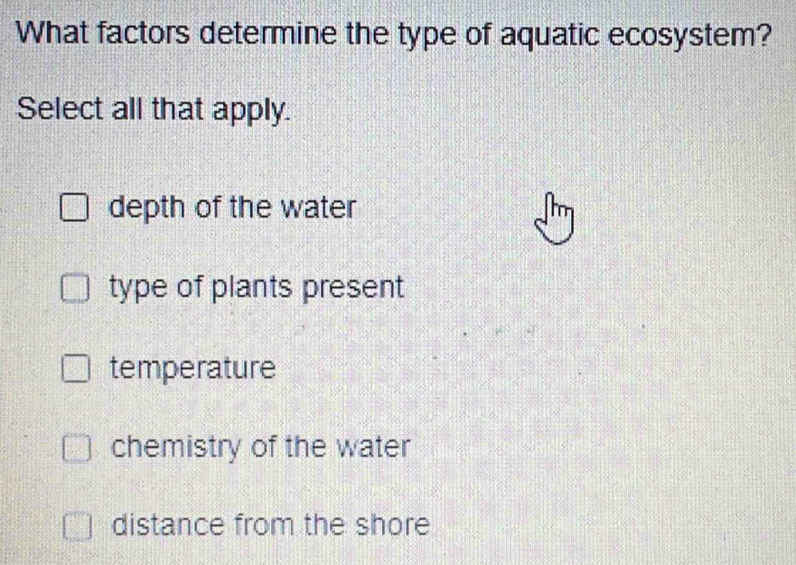 What factors determine the type of aquatic ecosystem?
Select all that apply.
depth of the water
type of plants present
temperature
chemistry of the water
distance from the shore