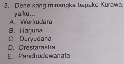 Dene kang minangka bapake Kurawa,
yaiku...
A. Werkudara
B. Harjuna
C. Duryudana
D. Drestarastra
E. Pandhudewanata