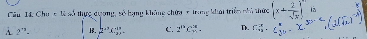 Cho x là số thực dương, số hạng không chứa x trong khai triển nhị thức (x+ 2/sqrt(x) )^30 là
A. 2^(20). B. 2^(20).C_(30)^(10). C. 2^(10).C_(30)^(20). D. C_(30)^(20)·