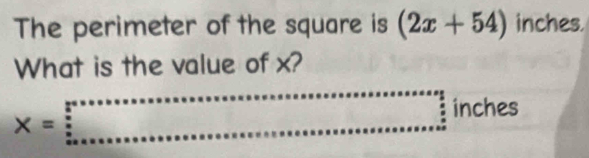 The perimeter of the square is (2x+54) inches. 
What is the value of x?
X=beginarrayr frac 3(5·s ·s)^e _5·s ·s ·s  u·s ·s  * ·s ·s  2 _ ........................................................................................................................... inches v