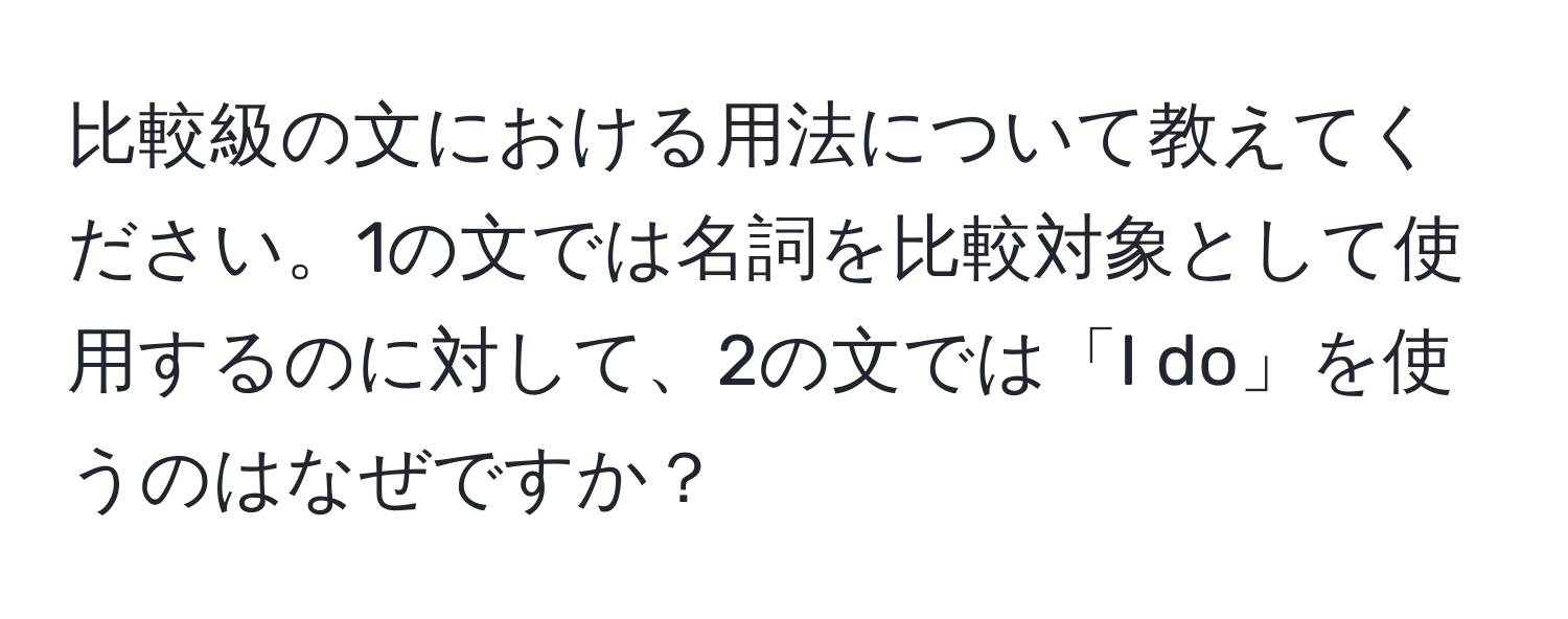 比較級の文における用法について教えてください。1の文では名詞を比較対象として使用するのに対して、2の文では「I do」を使うのはなぜですか？