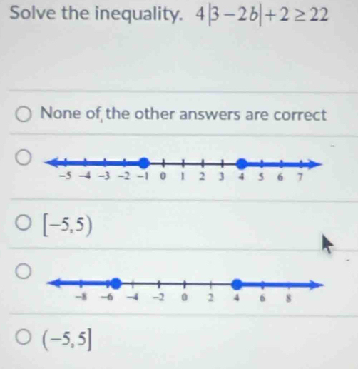 Solve the inequality. 4|3-2b|+2≥ 22
None of the other answers are correct
[-5,5)
(-5,5]