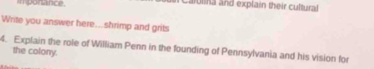 imponance. 
n Calolina and explain their cultural 
Write you answer here...shrimp and grits 
4. Explain the role of William Penn in the founding of Pennsylvania and his vision for 
the colony.