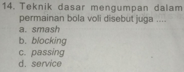 Teknik dasar mengumpan dalam
permainan bola voli disebut juga ....
a. smash
b. blocking
c. passing
d. service