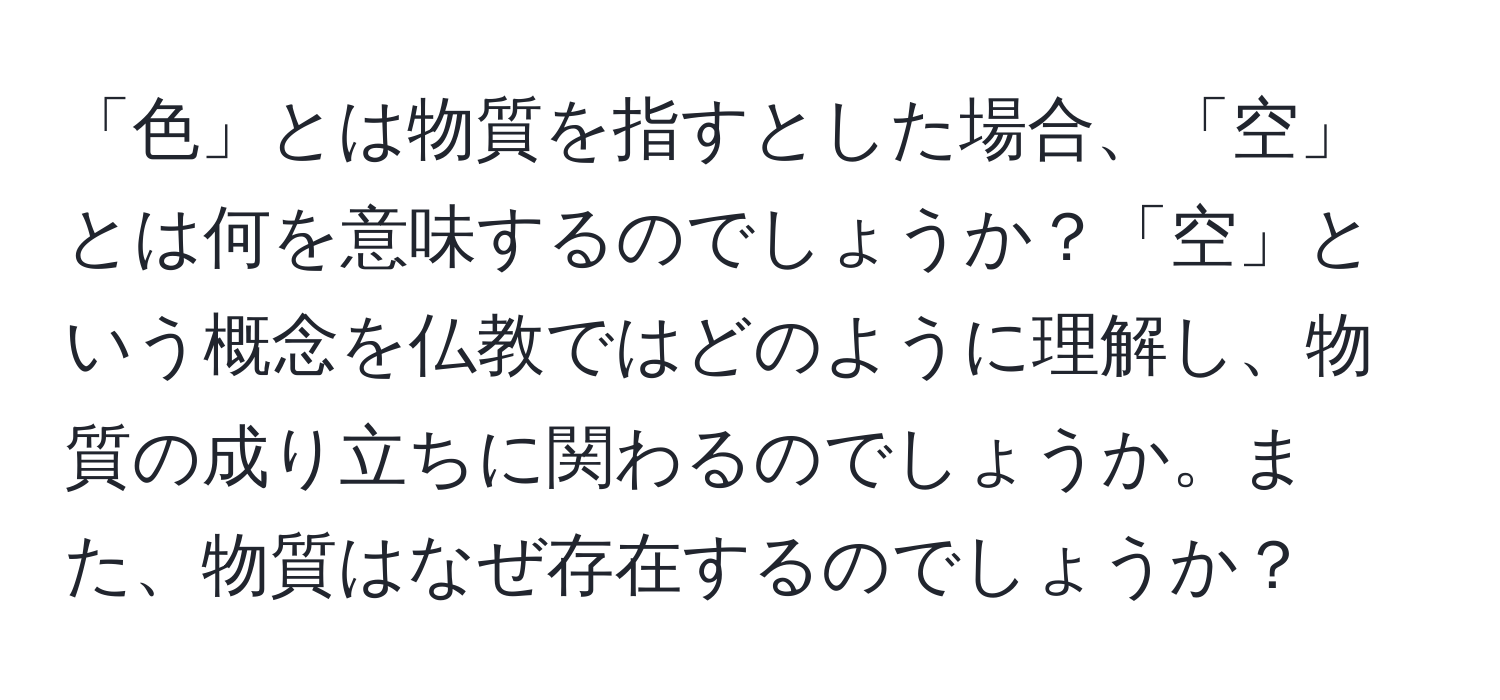 「色」とは物質を指すとした場合、「空」とは何を意味するのでしょうか？「空」という概念を仏教ではどのように理解し、物質の成り立ちに関わるのでしょうか。また、物質はなぜ存在するのでしょうか？