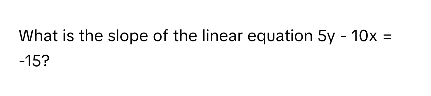 What is the slope of the linear equation 5y - 10x = -15?