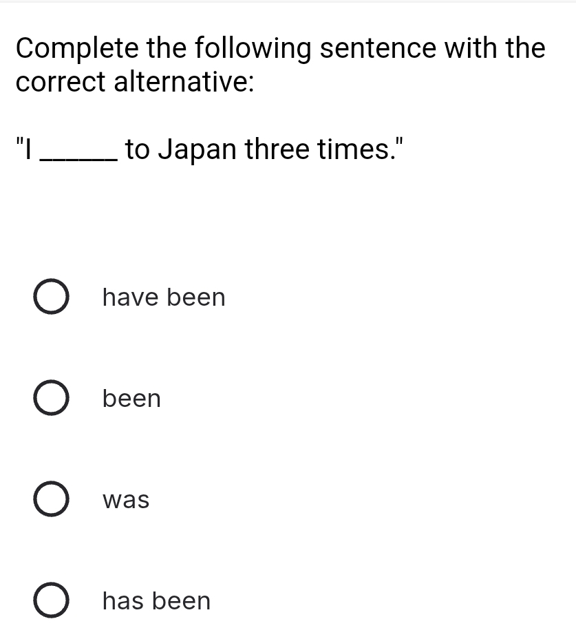 Complete the following sentence with the
correct alternative:
"I_ to Japan three times."
have been
been
was
has been