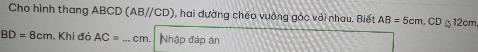 Cho hình thang ABCD (AB//CD) , hai đường chéo vuông góc với nhau. Biết AB=5cm, CD 12cm
BD=8cm. Khi đó AC= _ cm. Nhập đáp án