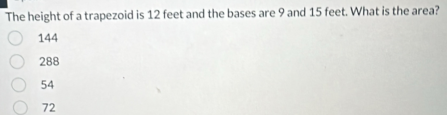 The height of a trapezoid is 12 feet and the bases are 9 and 15 feet. What is the area?
144
288
54
72