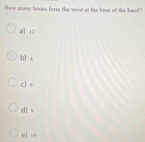 How many bones form the wrist at the base of the hand?
a 12
b) 4
C 6
d s
e) 10