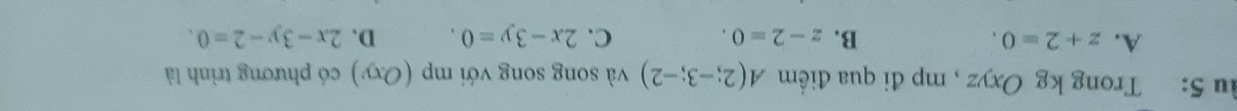 âu 5: Trong kg Oxyz , mp đi qua điểm A(2;-3;-2) và song song với mp (Oxy) có phương trình là
A. z+2=0. D. 2x-3y-2=0.
B. z-2=0. C. 2x-3y=0.