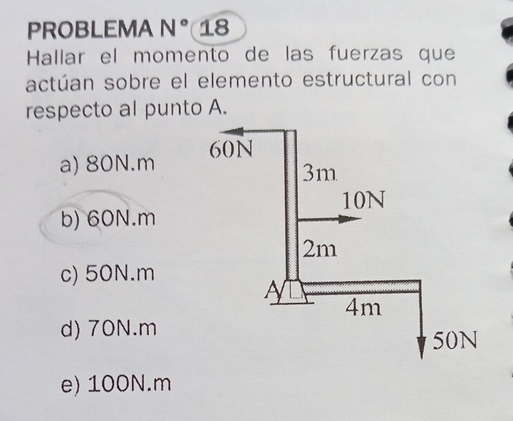 PROBLEMA N° 18
Hallar el momento de las fuerzas que
actúan sobre el elemento estructural con
respecto al punto A.
a) 80N.m
b) 60N.m
c) 50N.m
d) 70N.m
e) 100N.m