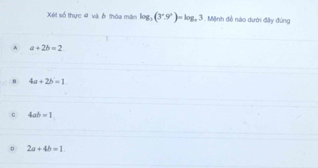 Xét số thực đ và ☝ thỏa mãn log _3(3°.9^h)=log _93 -. Mệnh đề nào dưới đây đúng
A a+2b=2.
B 4a+2b=1.
C 4ab=1
D 2a+4b=1.